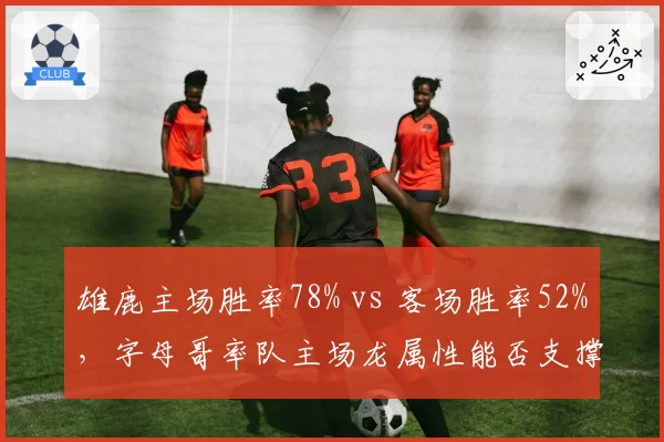 雄鹿主场胜率78% vs 客场胜率52%,字母哥率队主场龙属性能否支撑冲冠