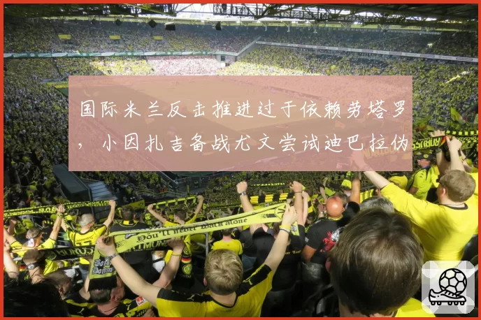 国际米兰反击推进过于依赖劳塔罗,小因扎吉备战尤文尝试迪巴拉伪九号