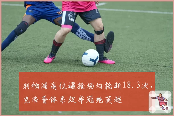 利物浦高位逼抢场均抢断18.3次,克洛普体系效率冠绝英超