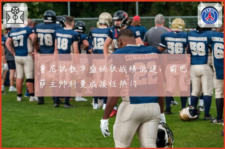 鲁尼执教华盛顿联战绩低迷，前巴萨主帅科曼成接任热门