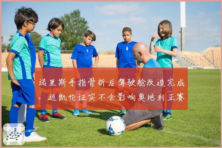 诺里斯手指骨折后驾驶舱改造完成，迈凯伦证实不会影响奥地利正赛