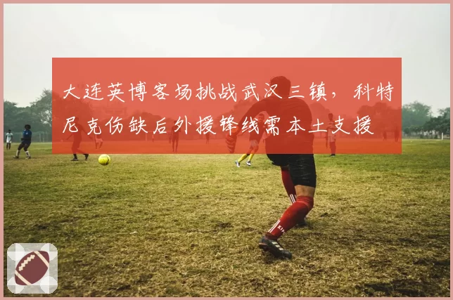大连英博客场挑战武汉三镇，科特尼克伤缺后外援锋线需本土支援