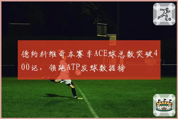 德约科维奇本赛季ACE球总数突破400记,领跑ATP发球数据榜