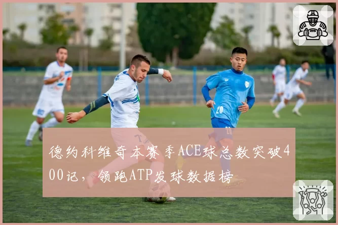 德约科维奇本赛季ACE球总数突破400记,领跑ATP发球数据榜