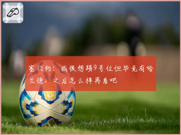 塞门约：我很想踢9号位但毕竟有哈兰德，之后怎么样再看吧
