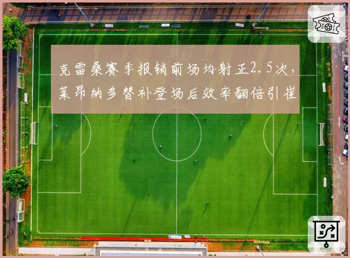 克雷桑赛季报销前场均射正2.5次,莱昂纳多替补登场后效率翻倍引崔康熙反思