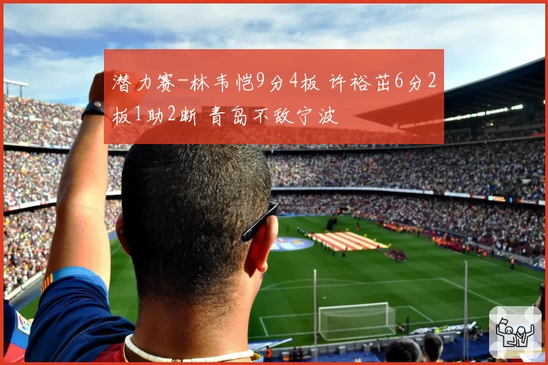 潜力赛-林韦恺9分4板 许裕茁6分2板1助2断 青岛不敌宁波