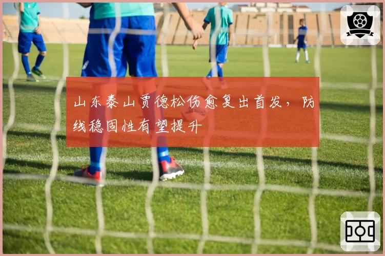 山东泰山贾德松伤愈复出首发，防线稳固性有望提升