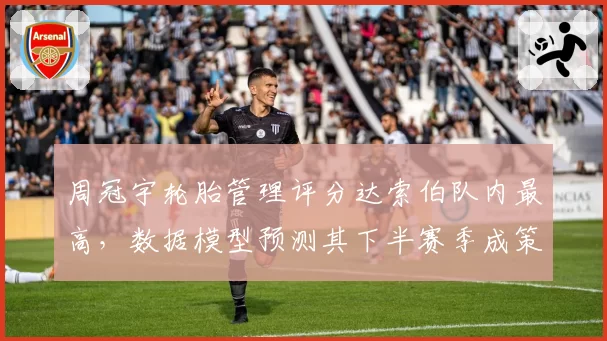 周冠宇轮胎管理评分达索伯队内最高,数据模型预测其下半赛季成策略核心