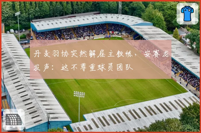 丹麦羽协突然解雇主教练，安赛龙发声：这不尊重球员团队
