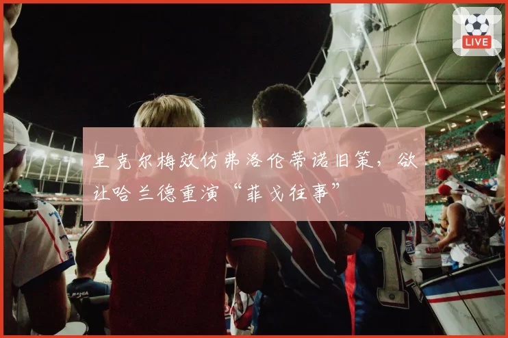 里克尔梅效仿弗洛伦蒂诺旧策，欲让哈兰德重演“菲戈往事”