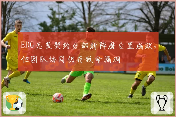 EDG无畏契约分部新阵磨合显成效，但团队协同仍存致命漏洞