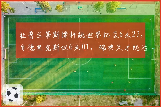 杜普兰蒂斯撑杆跳世界纪录6米23,肯德里克斯仅6米01,瑞典天才统治力断层领先