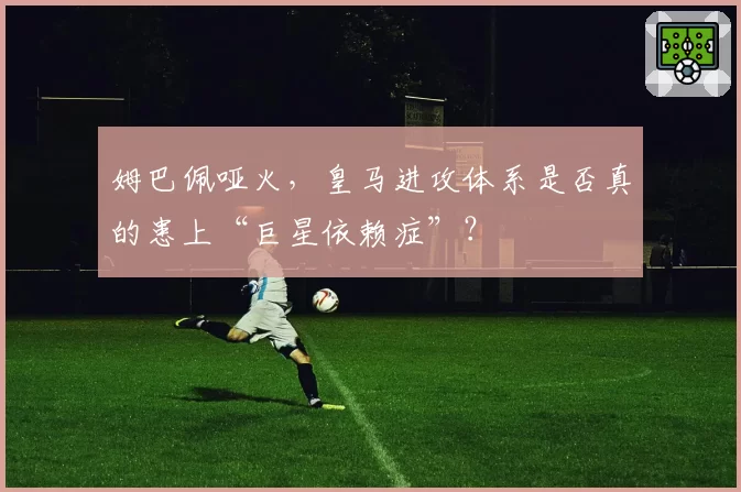 姆巴佩哑火,皇马进攻体系是否真的患上“巨星依赖症”?