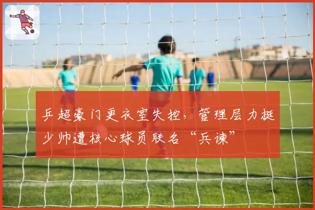 乒超豪门更衣室失控,管理层力挺少帅遭核心球员联名“兵谏”