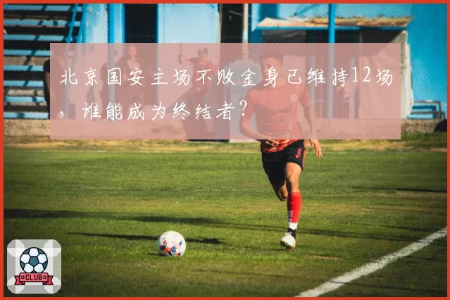 北京国安主场不败金身已维持12场，谁能成为终结者？