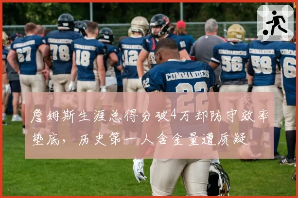 詹姆斯生涯总得分破4万却防守效率垫底，历史第一人含金量遭质疑