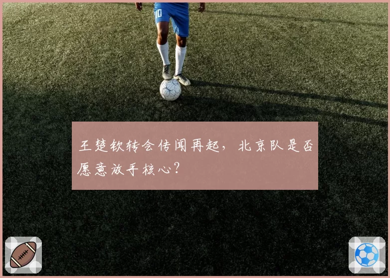 王楚钦转会传闻再起，北京队是否愿意放手核心？