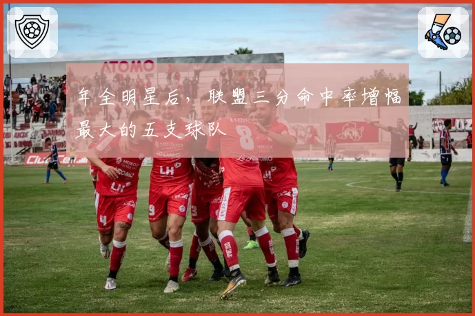 年全明星后，联盟三分命中率增幅最大的五支球队