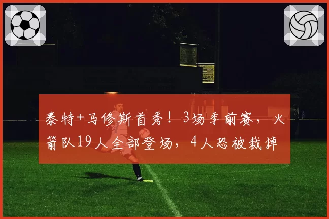 泰特+马修斯首秀!3场季前赛,火箭队19人全部登场,4人恐被裁掉