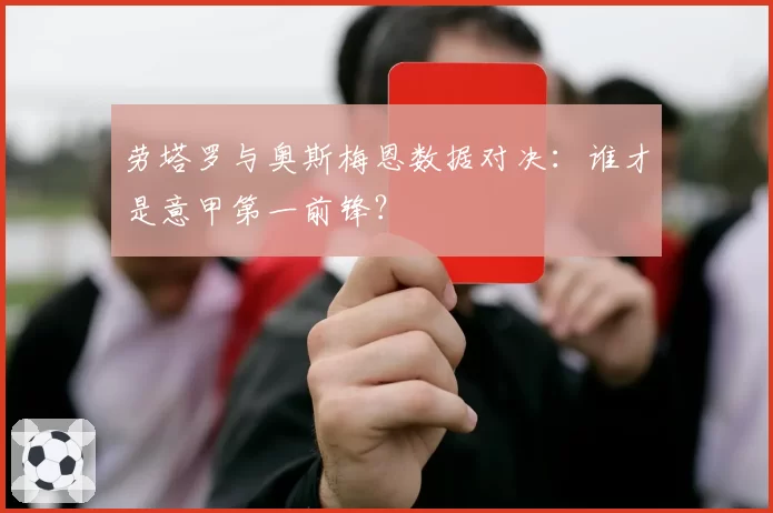 劳塔罗与奥斯梅恩数据对决：谁才是意甲第一前锋？