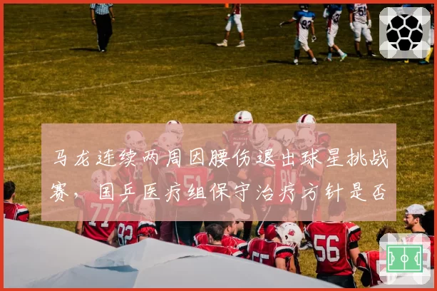 马龙连续两周因腰伤退出球星挑战赛，国乒医疗组保守治疗方针是否该调整？