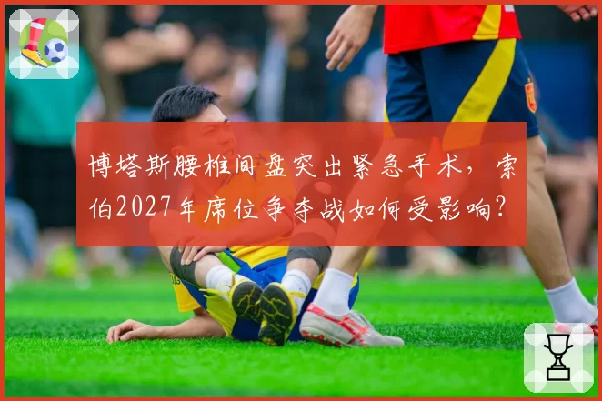 博塔斯腰椎间盘突出紧急手术，索伯2027年席位争夺战如何受影响？