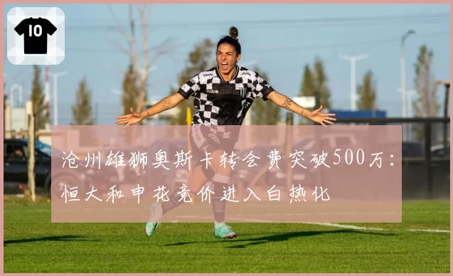 沧州雄狮奥斯卡转会费突破500万:恒大和申花竞价进入白热化