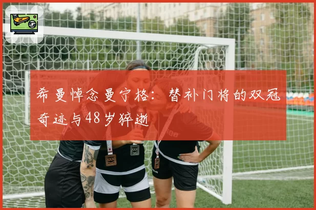 希曼悼念曼宁格：替补门将的双冠奇迹与48岁猝逝