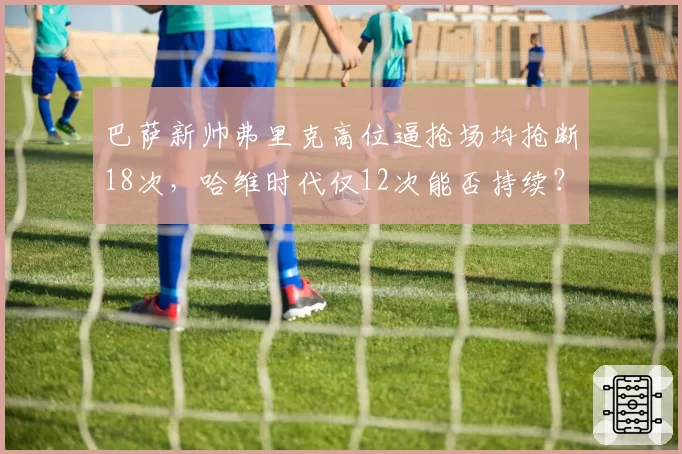 巴萨新帅弗里克高位逼抢场均抢断18次，哈维时代仅12次能否持续？