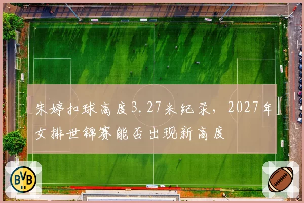 朱婷扣球高度3.27米纪录，2027年女排世锦赛能否出现新高度