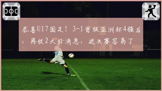 恭喜U17国足！3-1晋级亚洲杯4强后，再收2大好消息，进决赛容易了
