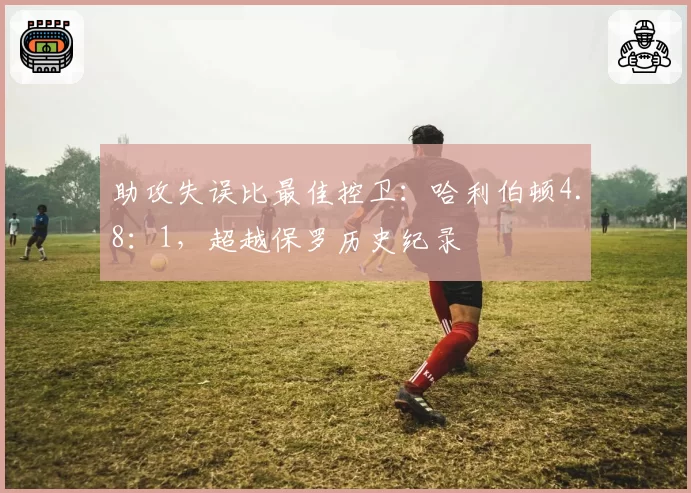 助攻失误比最佳控卫：哈利伯顿4.8：1，超越保罗历史纪录