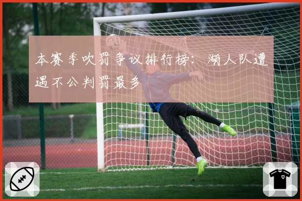 本赛季吹罚争议排行榜：湖人队遭遇不公判罚最多