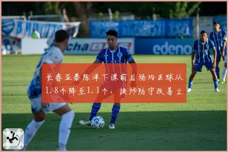 长春亚泰陈洋下课前后场均丢球从1.8个降至1.1个,换帅防守改善立竿见影