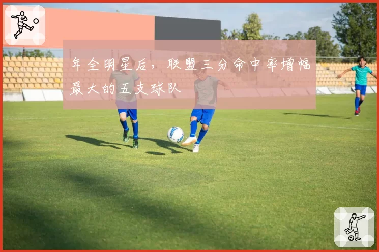 年全明星后，联盟三分命中率增幅最大的五支球队