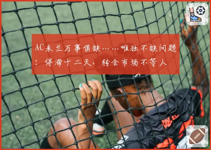 AC米兰万事俱缺……唯独不缺问题：停滞十二天，转会市场不等人