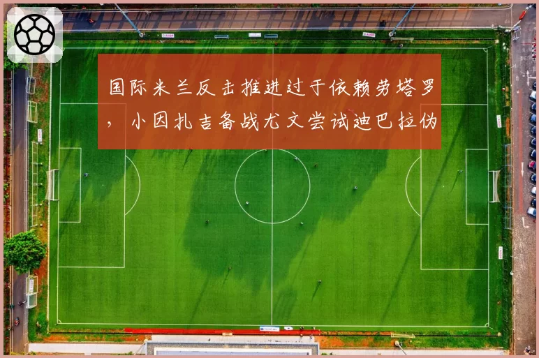 国际米兰反击推进过于依赖劳塔罗,小因扎吉备战尤文尝试迪巴拉伪九号
