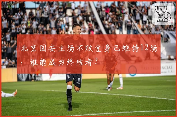 北京国安主场不败金身已维持12场，谁能成为终结者？