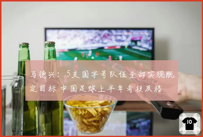 马德兴：5支国字号队伍全部实现既定目标 中国足球上半年考核及格