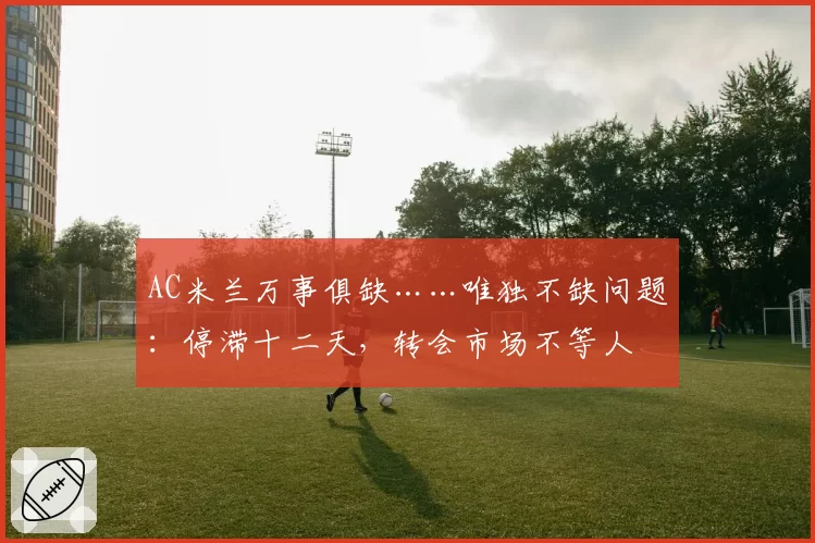 AC米兰万事俱缺……唯独不缺问题：停滞十二天，转会市场不等人