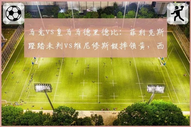 马竞vs皇马马德里德比:菲利克斯蹬踏未判vs维尼修斯假摔领黄,西蒙尼怒批“双重标准”
