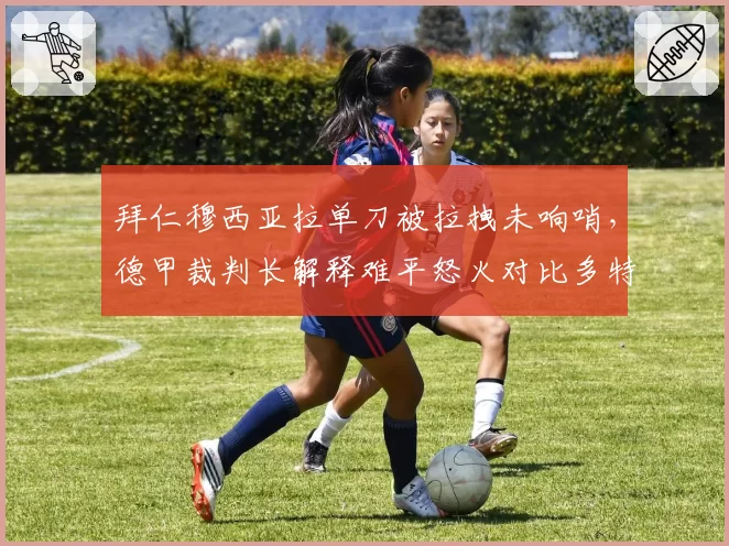 拜仁穆西亚拉单刀被拉拽未响哨,德甲裁判长解释难平怒火对比多特阿德耶米类似情况获点