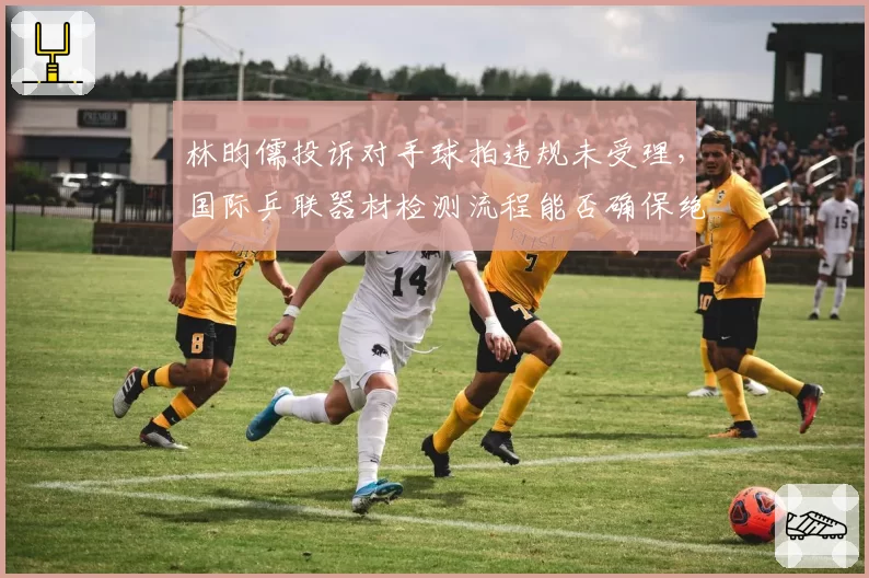 林昀儒投诉对手球拍违规未受理，国际乒联器材检测流程能否确保绝对公平？