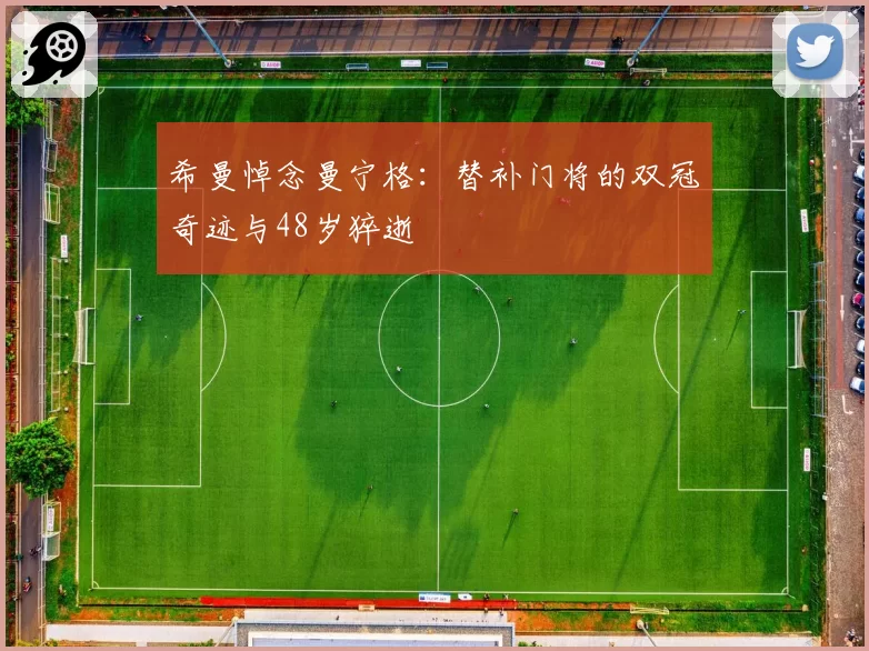 希曼悼念曼宁格：替补门将的双冠奇迹与48岁猝逝