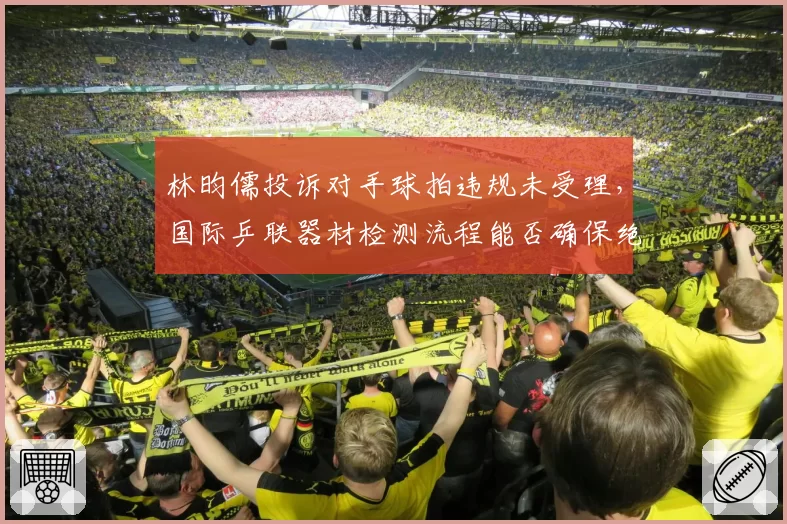 林昀儒投诉对手球拍违规未受理，国际乒联器材检测流程能否确保绝对公平？