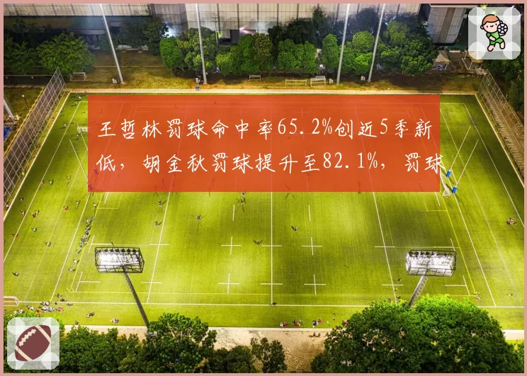王哲林罚球命中率65.2%创近5季新低，胡金秋罚球提升至82.1%，罚球线稳定性逆转内线格局