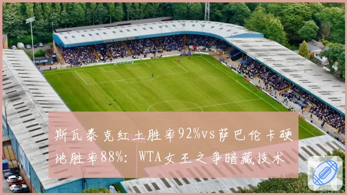 斯瓦泰克红土胜率92%vs萨巴伦卡硬地胜率88%：WTA女王之争暗藏技术代差