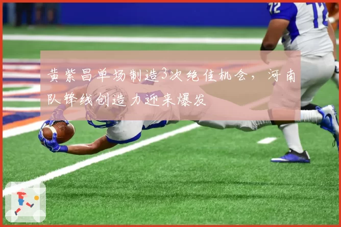 黄紫昌单场制造3次绝佳机会，河南队锋线创造力迎来爆发