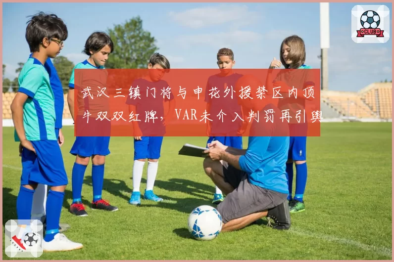 武汉三镇门将与申花外援禁区内顶牛双双红牌,VAR未介入判罚再引舆论分裂